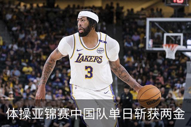 体操亚锦赛中国队单日斩获两金