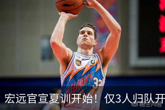 宏远官宣夏训开始！仅3人归队开练，杜锋仍缺席，胡明轩将回归