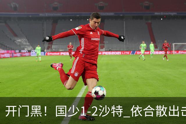 开门黑！国少1-2沙特 依合散出击滑倒送礼+后防漏人魏祥鑫破门