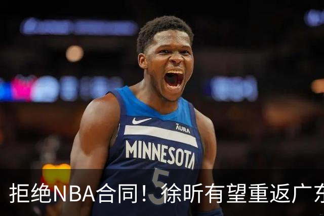 拒绝NBA合同！徐昕有望重返广东队，杜锋惨遭重大打击！