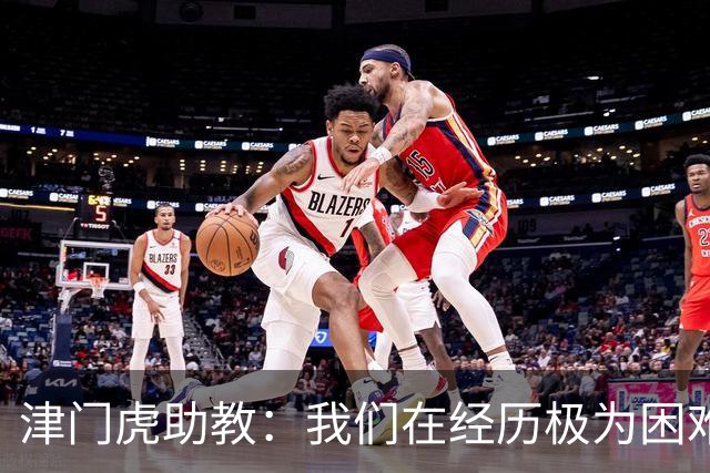 津门虎助教：我们在经历极为困难的时期，于根伟把大家凝聚到一起