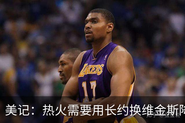 美记：热火需要用长约换维金斯降薪 这样才能腾出空间签回鲍威尔