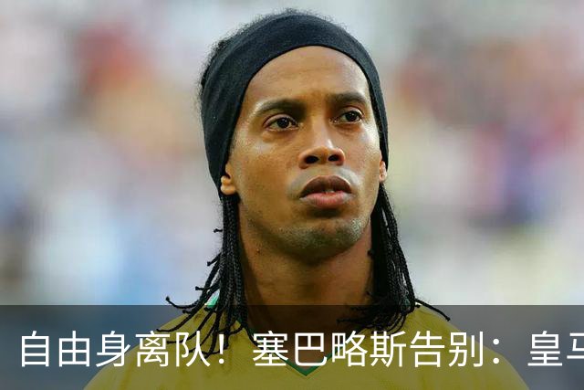 自由身离队！塞巴略斯告别：皇马永远是我生命的一部分，衷心感谢