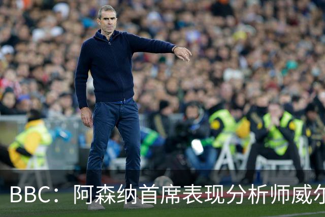 BBC：阿森纳首席表现分析师威尔逊将离队，有可能加盟尤文