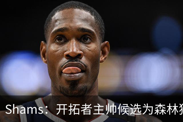Shams：开拓者主帅候选为森林狼助教诺里&绿军年轻助教拉什布鲁克